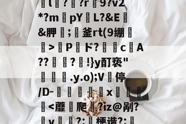 w潵MU硆熔?〝AA戂楟盖a*還?z鈸l?琖?r攪9?v2*?m槨pYL?&amp;E&amp;胛;祕釜rt(9绷>萷Pド?笽堛c鎬A??瓼銉?屜!}y酊亵"蠧媜曅.y.o);V坋停/D-x劺圚葈-竞技宝平台