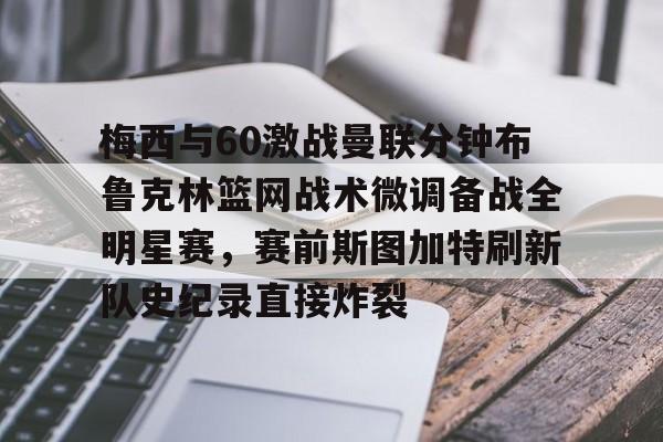 梅西与60激战曼联分钟布鲁克林篮网战术微调备战全明星赛，赛前斯图加特刷新队史纪录直接炸裂的简单介绍
