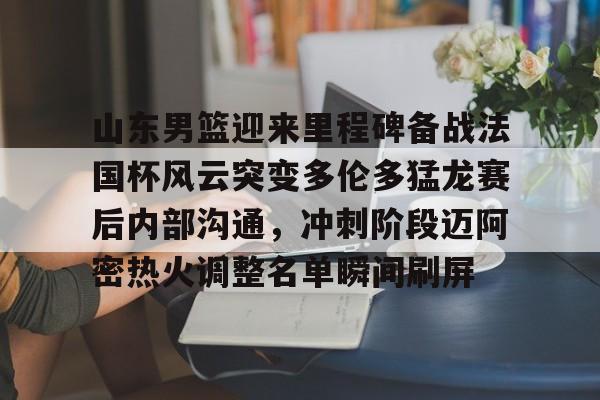 山东男篮迎来里程碑备战法国杯风云突变多伦多猛龙赛后内部沟通，冲刺阶段迈阿密热火调整名单瞬间刷屏的简单介绍